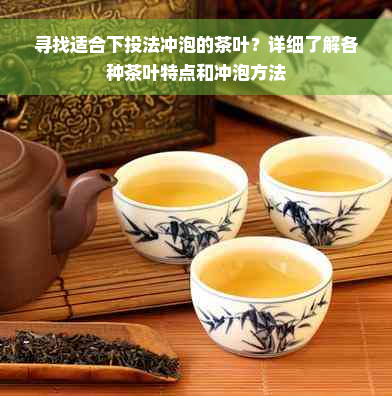 寻找适合下投法冲泡的茶叶？详细了解各种茶叶特点和冲泡方法