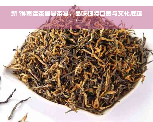 新 '得雨活茶国宴茶宴，品味独特口感与文化底蕴'