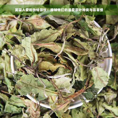 英国人爱的独特茶饮：揭秘他们的更爱茶叶种类与品茗惯