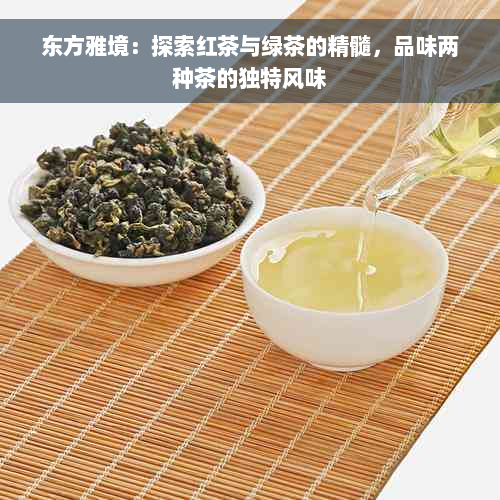 东方雅境：探索红茶与绿茶的精髓，品味两种茶的独特风味