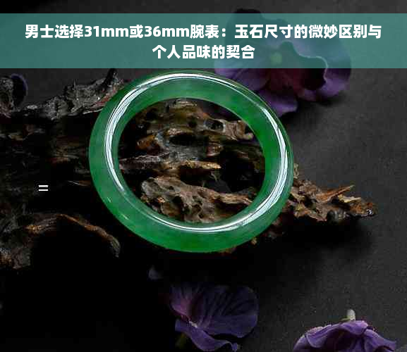 男士选择31mm或36mm腕表：玉石尺寸的微妙区别与个人品味的契合