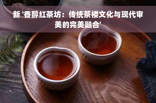 新 '香醇红茶坊：传统茶楼文化与现代审美的完美融合'