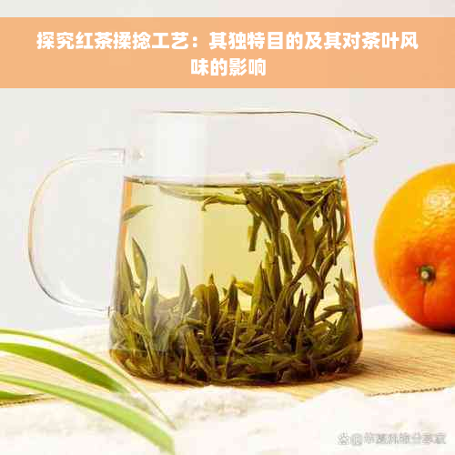 探究红茶揉捻工艺：其独特目的及其对茶叶风味的影响