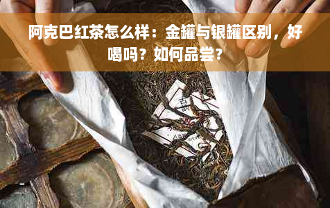 阿克巴红茶怎么样：金罐与银罐区别，好喝吗？如何品尝？