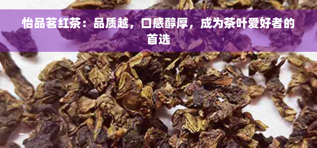 怡品茗红茶：品质越，口感醇厚，成为茶叶爱好者的首选