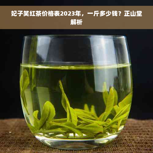 妃子笑红茶价格表2023年，一斤多少钱？正山堂解析