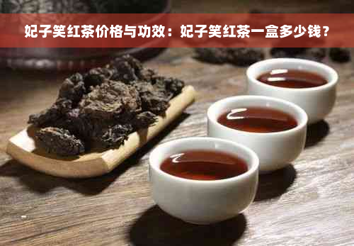 妃子笑红茶价格与功效：妃子笑红茶一盒多少钱？