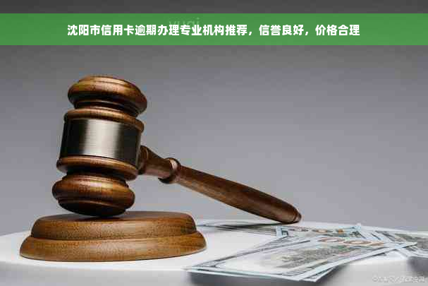 沈阳市信用卡逾期办理专业机构推荐，信誉良好，价格合理