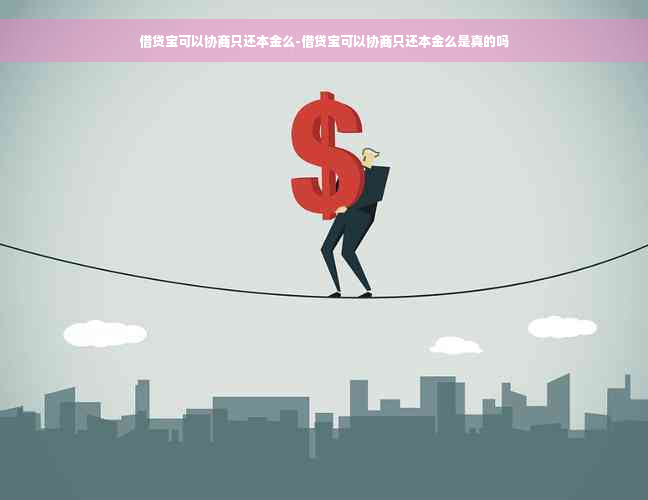 借贷宝可以协商只还本金么-借贷宝可以协商只还本金么是真的吗