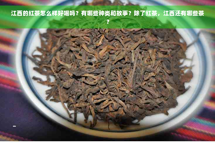 江西的红茶怎么样好喝吗？有哪些种类和故事？除了红茶，江西还有哪些茶？