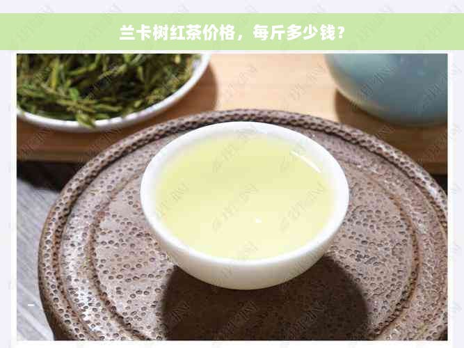 兰卡树红茶价格，每斤多少钱？