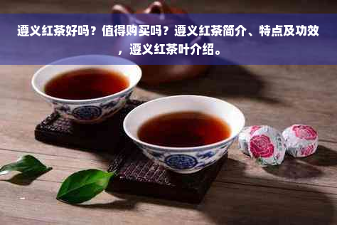 遵义红茶好吗？值得购买吗？遵义红茶简介、特点及功效，遵义红茶叶介绍。