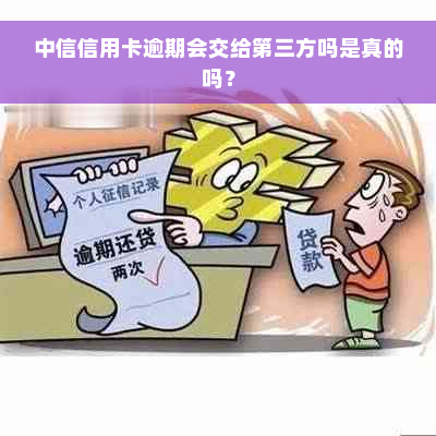 中信信用卡逾期会交给第三方吗是真的吗？