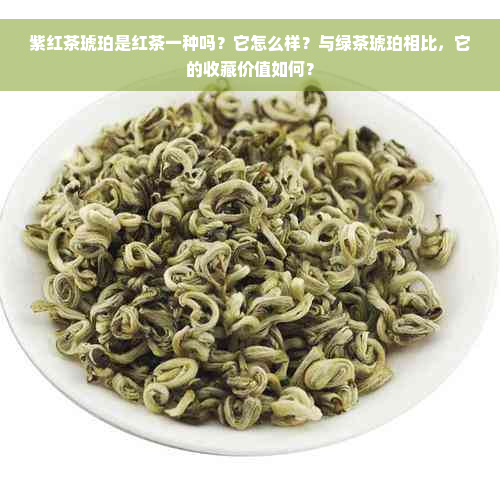 紫红茶琥珀是红茶一种吗？它怎么样？与绿茶琥珀相比，它的收藏价值如何？