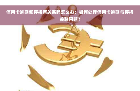 信用卡逾期和存折有关系吗怎么办：如何处理信用卡逾期与存折关联问题？