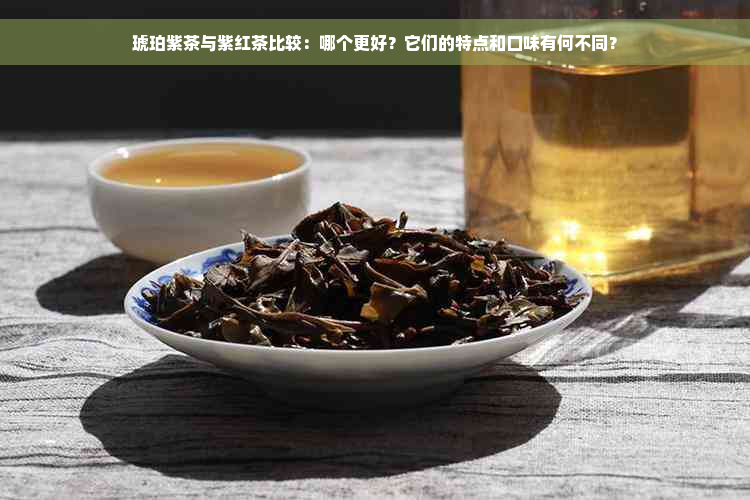 琥珀紫茶与紫红茶比较：哪个更好？它们的特点和口味有何不同？