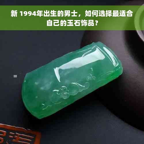 新 1994年出生的男士，如何选择最适合自己的玉石饰品？