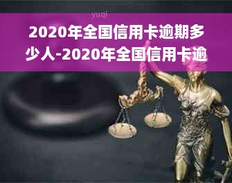 2020年全国信用卡逾期多少人-2020年全国信用卡逾期多少人会被起诉