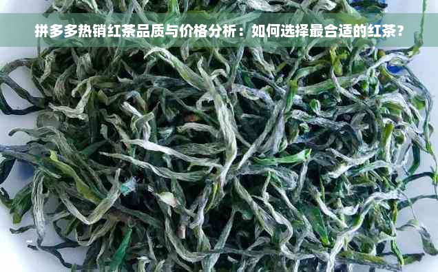 拼多多热销红茶品质与价格分析：如何选择最合适的红茶？