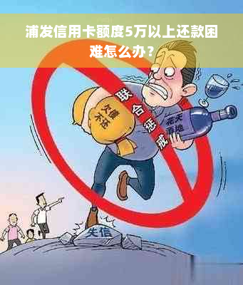 浦发信用卡额度5万以上还款困难怎么办？