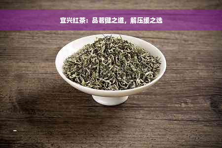 宜兴红茶：品茗健之道，解压缓之选