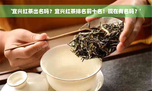 '宜兴红茶出名吗？宜兴红茶排名前十名！现在有名吗？'