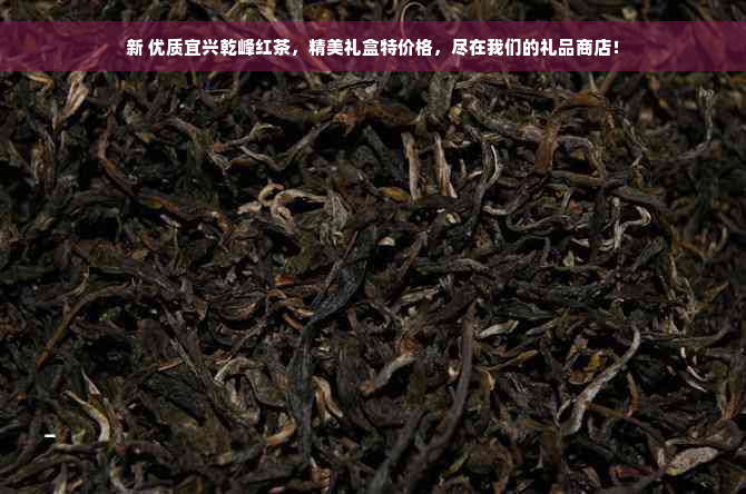 新 优质宜兴乾峰红茶，精美礼盒特价格，尽在我们的礼品商店！