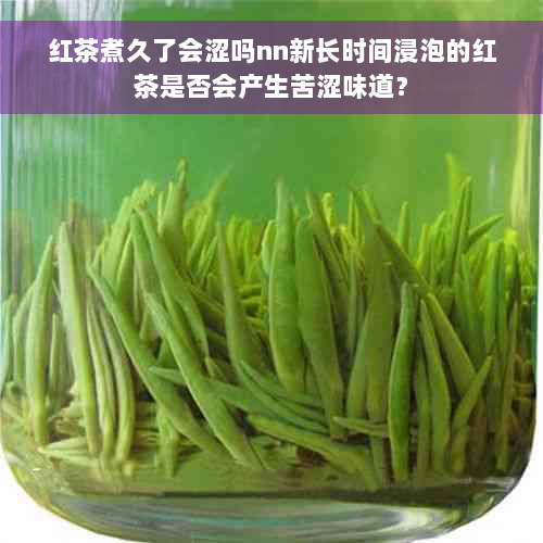 红茶煮久了会涩吗nn新长时间浸泡的红茶是否会产生苦涩味道？