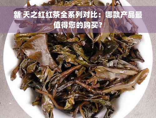 新 天之红红茶全系列对比：哪款产品最值得您的购买？