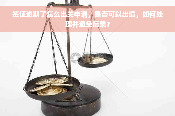 签证逾期了怎么出关申请，是否可以出境，如何处理并避免后果？