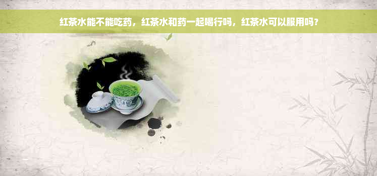 红茶水能不能吃药，红茶水和药一起喝行吗，红茶水可以服用吗？