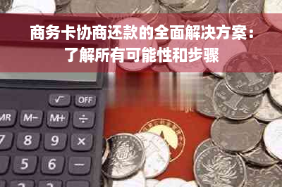 商务卡协商还款的全面解决方案：了解所有可能性和步骤