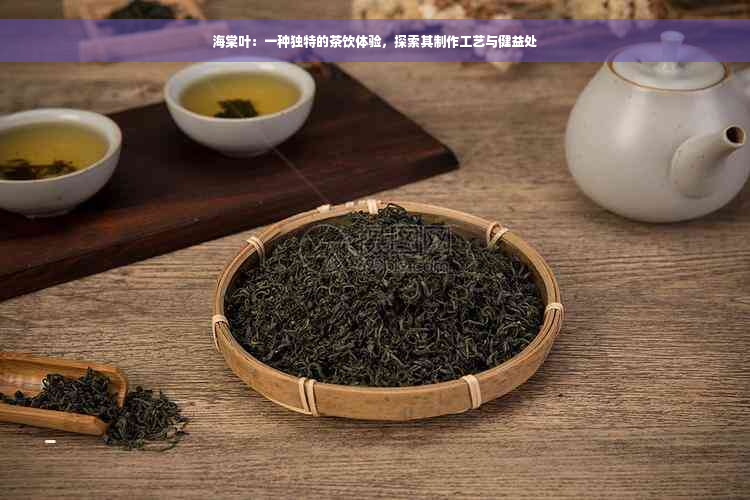 海棠叶：一种独特的茶饮体验，探索其制作工艺与健益处