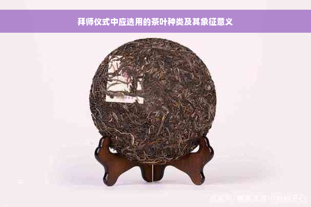 拜师仪式中应选用的茶叶种类及其象征意义