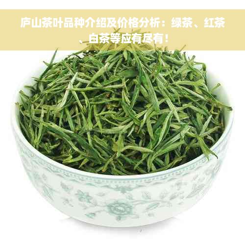 庐山茶叶品种介绍及价格分析：绿茶、红茶、白茶等应有尽有！