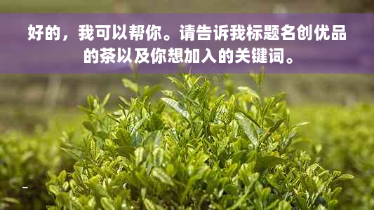 好的，我可以帮你。请告诉我标题名创优品的茶以及你想加入的关键词。