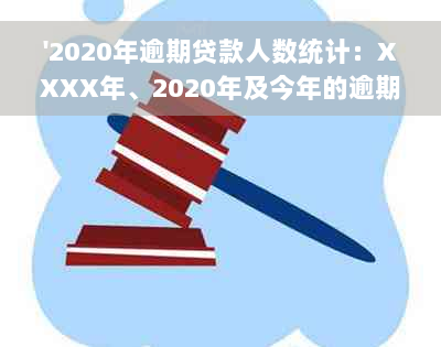 '2020年逾期贷款人数统计：XXXX年、2020年及今年的逾期情况详解'