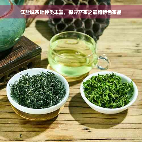 江盐城茶叶种类丰富，探寻产茶之最和特色茶品