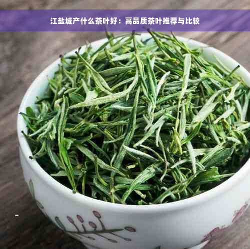 江盐城产什么茶叶好：高品质茶叶推荐与比较