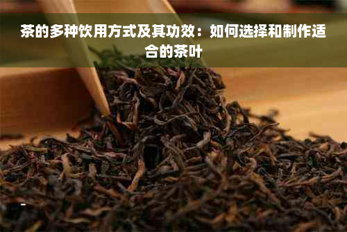 茶的多种饮用方式及其功效：如何选择和制作适合的茶叶