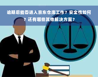 逾期后能否进入京东仓库工作？安全性如何？还有哪些其他解决方案？