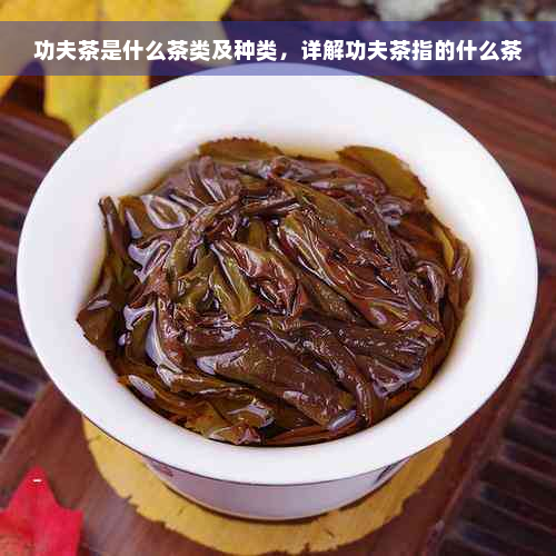 功夫茶是什么茶类及种类，详解功夫茶指的什么茶