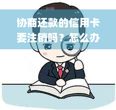 协商还款的信用卡要注销吗？怎么办？安全吗？停用后还能使用吗？