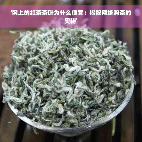 '网上的红茶茶叶为什么便宜：揭秘网络购茶的奥秘'