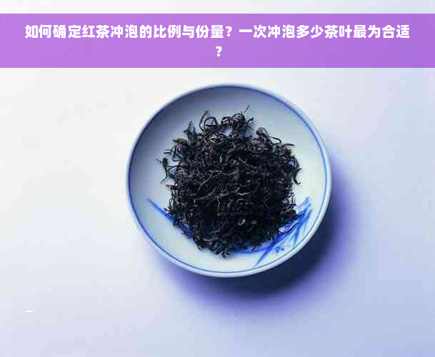 如何确定红茶冲泡的比例与份量？一次冲泡多少茶叶最为合适？