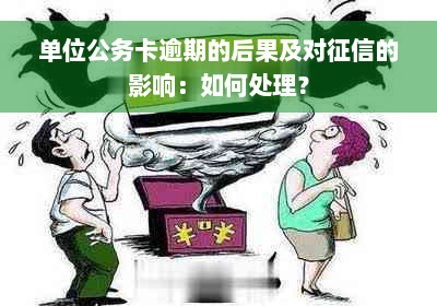 单位公务卡逾期的后果及对征信的影响：如何处理？