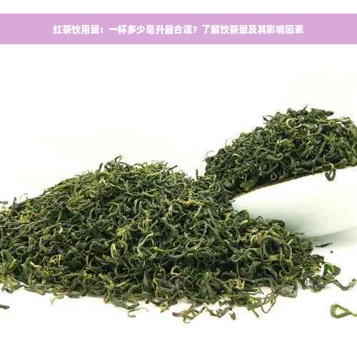 红茶饮用量：一杯多少毫升最合适？了解饮茶量及其影响因素