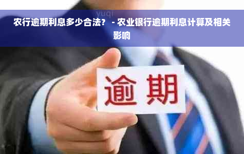 农行逾期利息多少合法？ - 农业银行逾期利息计算及相关影响