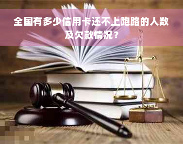 全国有多少信用卡还不上跑路的人数及欠款情况？