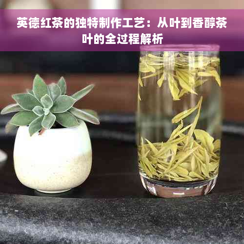 英德红茶的独特制作工艺：从叶到香醇茶叶的全过程解析